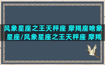 风象星座之王天秤座 摩羯座啥象星座/风象星座之王天秤座 摩羯座啥象星座-我的网站